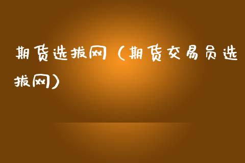 期货选拔网（期货交易员选拔网）