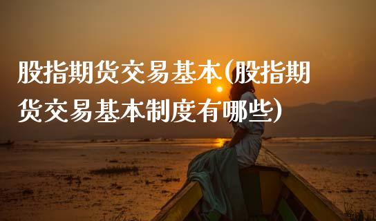 股指期货交易基本(股指期货交易基本制度有哪些)