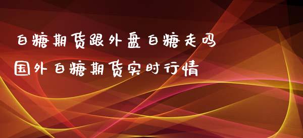 白糖期货跟外盘白糖走吗 国外白糖期货实时行情