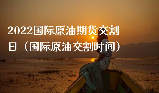 2022国际原油期货交割日（国际原油交割时间）