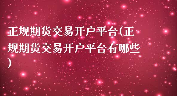 正规期货交易开户平台(正规期货交易开户平台有哪些)