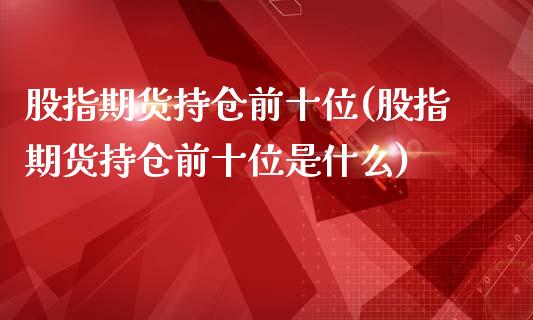 股指期货持仓前十位(股指期货持仓前十位是什么)