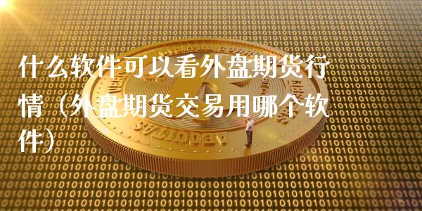 什么软件可以看外盘期货行情（外盘期货交易用哪个软件）