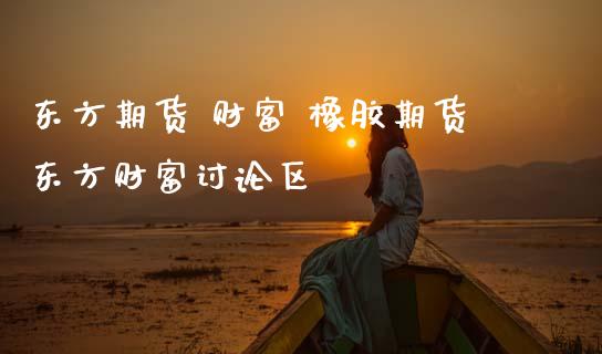东方期货 财富 橡胶期货东方财富讨论区