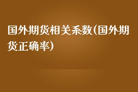 国外期货相关系数(国外期货正确率)