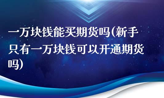 一万块钱能买期货吗(新手只有一万块钱可以开通期货吗)