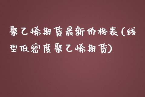 聚乙烯期货最新价格表(线型低密度聚乙烯期货)