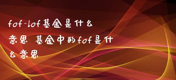 fof-lof基金是什么意思 基金中的fof是什么意思