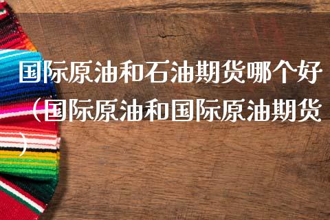 国际原油和石油期货哪个好（国际原油和国际原油期货）