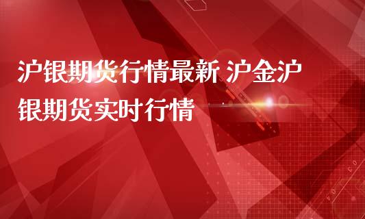 沪银期货行情最新 沪金沪银期货实时行情