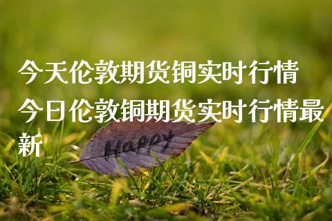今天伦敦期货铜实时行情 今日伦敦铜期货实时行情最新