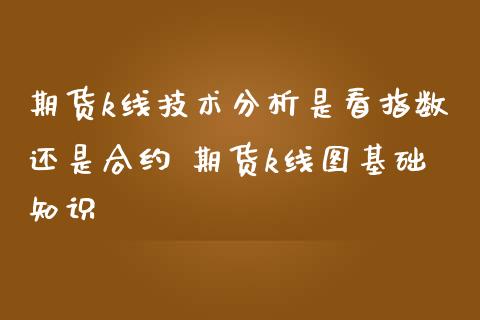 期货k线技术分析是看指数还是合约 期货k线图基础知识_https://www.dglong8.com_理财百科_第1张