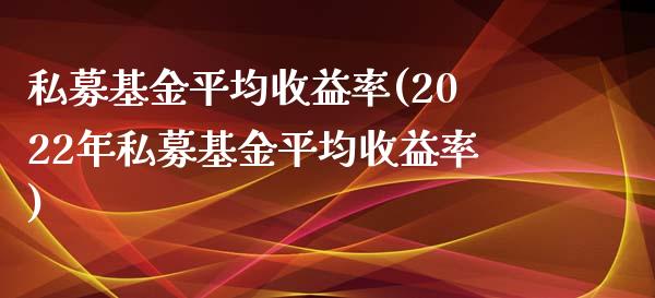 私募基金平均收益率(2022年私募基金平均收益率)