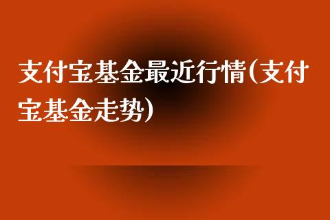 支付宝基金最近行情(支付宝基金走势)
