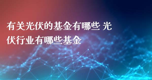 有关光伏的基金有哪些 光伏行业有哪些基金