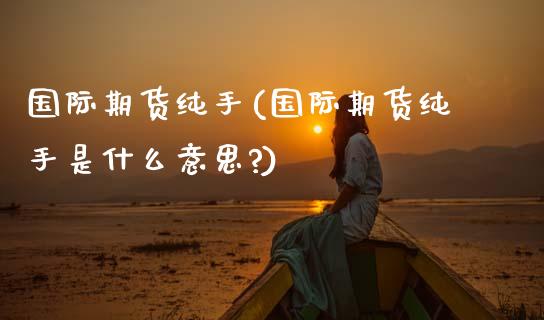 国际期货纯手(国际期货纯手是什么意思?)