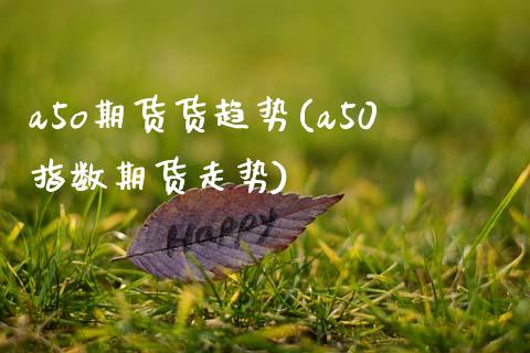 a5o期货货趋势(a50指数期货走势)