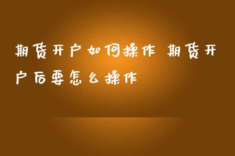 期货开户如何操作 期货开户后要怎么操作