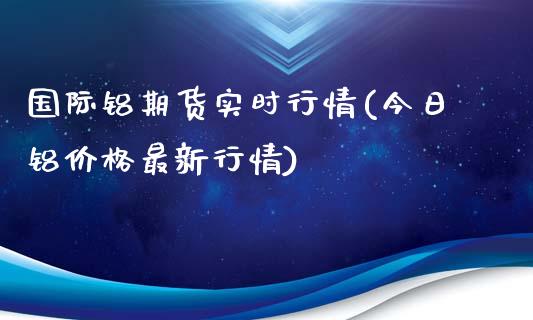国际铝期货实时行情(今日铝价格最新行情)