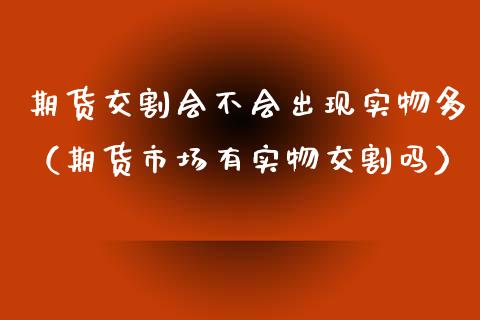 期货交割会不会出现实物多（期货市场有实物交割吗）