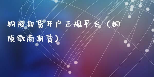 铜陵期货开户正规平台（铜陵徽商期货）