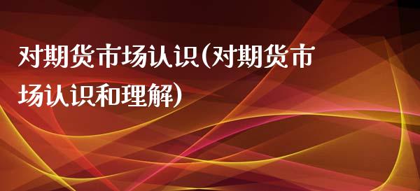 对期货市场认识(对期货市场认识和理解)