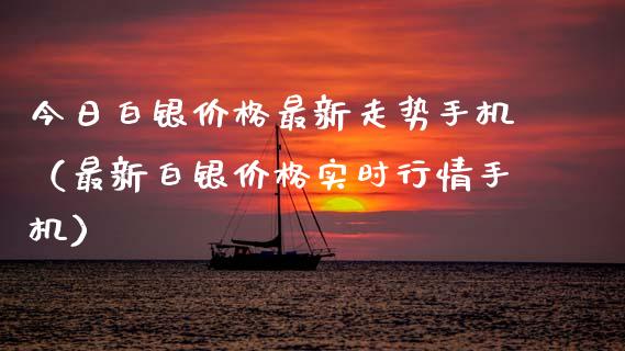 今日白银价格最新走势手机（最新白银价格实时行情手机）
