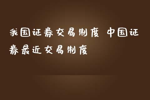 我国证券交易制度 中国证券最近交易制度
