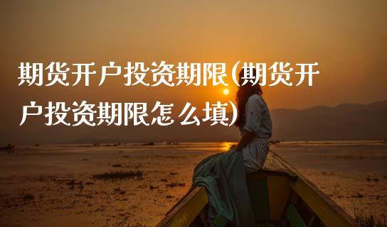 期货开户投资期限(期货开户投资期限怎么填)