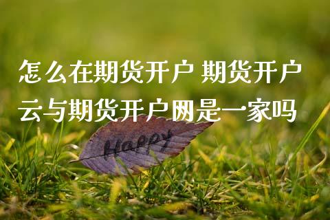 怎么在期货开户 期货开户云与期货开户网是一家吗