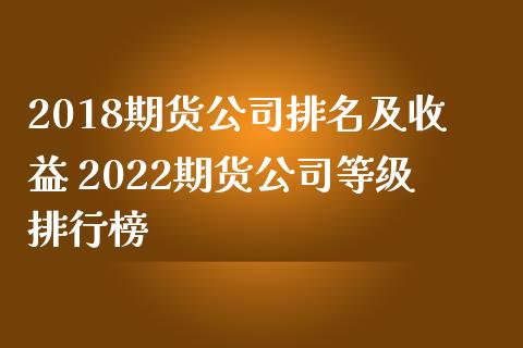 2018期货公司排名及收益 2022期货公司等级排行榜