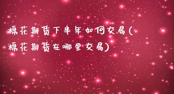 棉花期货下半年如何交易(棉花期货在哪里交易)