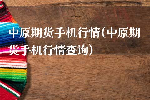 中原期货手机行情(中原期货手机行情查询)