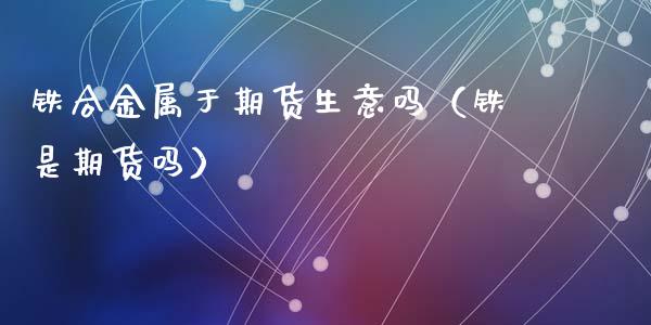 铁合金属于期货生意吗（铁是期货吗）