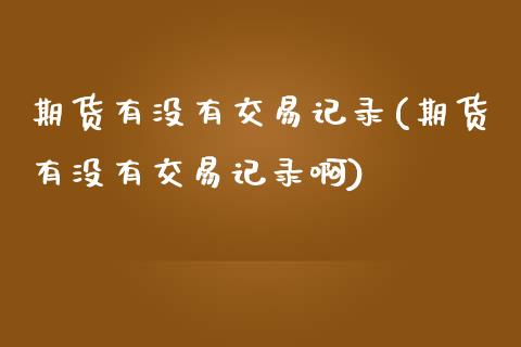 期货有没有交易记录(期货有没有交易记录啊)