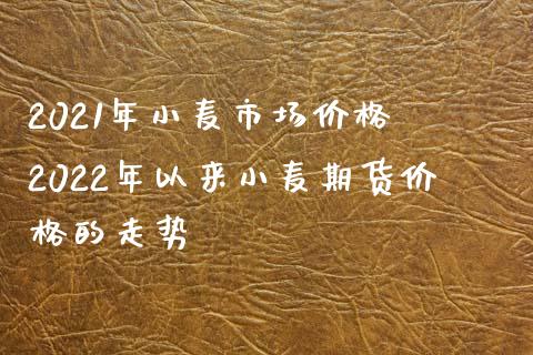 2021年小麦市场价格 2022年以来小麦期货价格的走势
