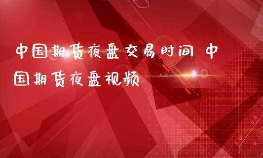 中国期货夜盘交易时间 中国期货夜盘视频
