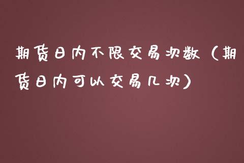 期货日内不限交易次数（期货日内可以交易几次）