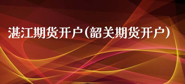湛江期货开户(韶关期货开户)