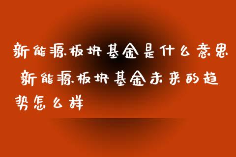 新能源板块基金是什么意思 新能源板块基金未来的趋势怎么样