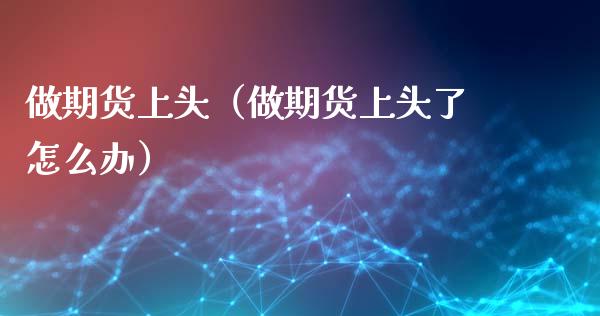 做期货上头（做期货上头了怎么办）