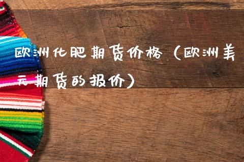 欧洲化肥期货价格（欧洲美元期货的报价）