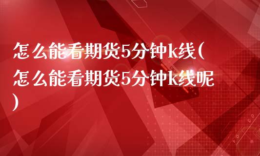 怎么能看期货5分钟k线(怎么能看期货5分钟k线呢)