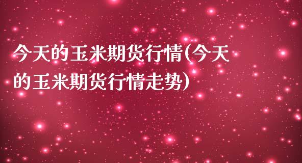 今天的玉米期货行情(今天的玉米期货行情走势)