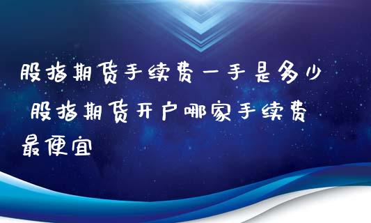 股指期货手续费一手是多少 股指期货开户哪家手续费最便宜
