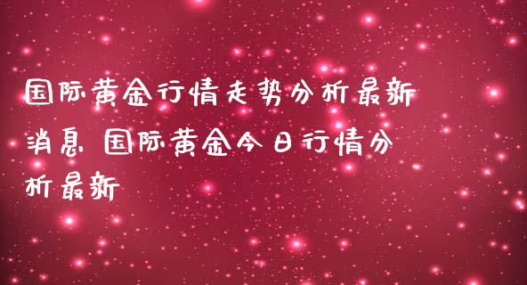 国际黄金行情走势分析最新消息 国际黄金今日行情分析最新_财经要闻_第1张_宇龙理财网 国际黄金行情走势分析最新消息 国际黄金今日行情分析最新_https://www.dglong8.com_财经要闻_第1张