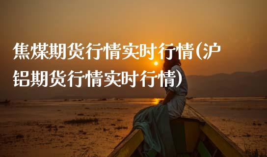 焦煤期货行情实时行情(沪铝期货行情实时行情)
