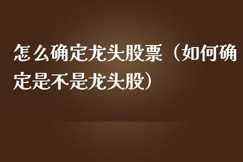 怎么确定龙头股票（如何确定是不是龙头股）_https://www.dglong8.com_财经要闻_第1张