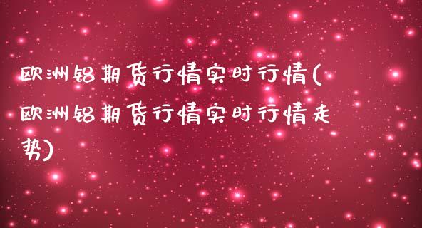 欧洲铝期货行情实时行情(欧洲铝期货行情实时行情走势)