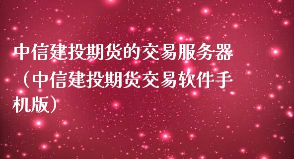 中信建投期货的交易服务器（中信建投期货交易软件手机版）
